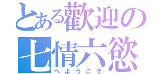 とある歡迎の七情六慾（へようこそ）