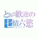 とある歡迎の七情六慾（へようこそ）