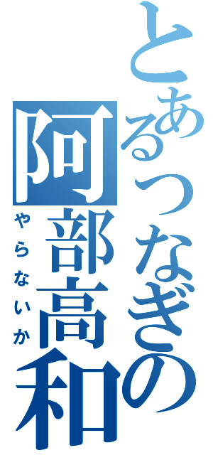 とあるつなぎの阿部高和（やらないか）