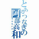 とあるつなぎの阿部高和（やらないか）