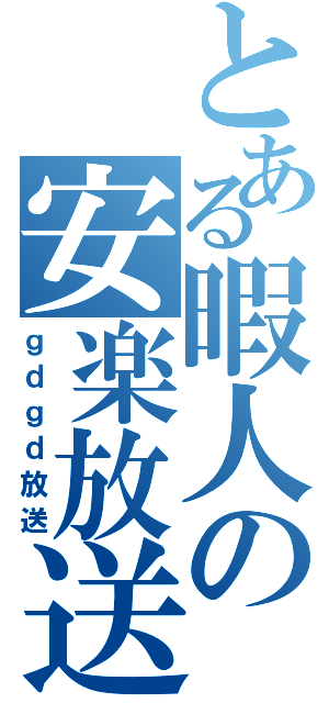 とある暇人の安楽放送（ｇｄｇｄ放送）