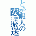 とある暇人の安楽放送（ｇｄｇｄ放送）