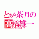 とある茶月の高橋雄一（タカハシユウイチ）