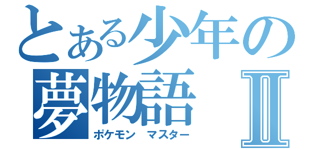 とある少年の夢物語Ⅱ（ポケモン　マスター）