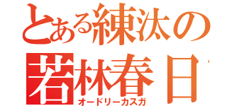 とある練汰の若林春日（オードリーカスガ）