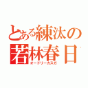 とある練汰の若林春日（オードリーカスガ）