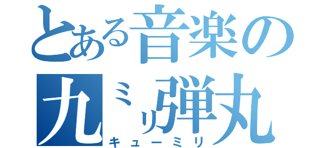 とある音楽の九㍉弾丸（キューミリ）