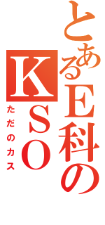 とあるＥ科のＫＳＯ（ただのカス）