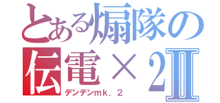 とある煽隊の伝電×２Ⅱ（デンデンｍｋ．２ ）