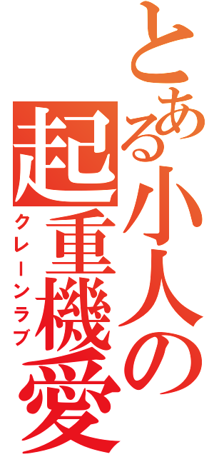 とある小人の起重機愛（クレーンラブ）