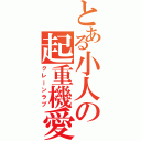 とある小人の起重機愛（クレーンラブ）