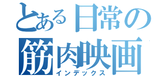とある日常の筋肉映画（インデックス）