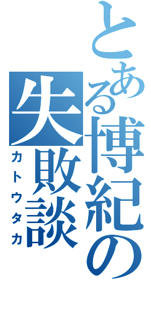 とある博紀の失敗談（カトウタカ）