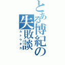 とある博紀の失敗談（カトウタカ）