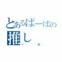 とあるぱーぱの推し（一途）