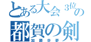 とある大会３位の都賀の剣士（加藤歩夢）