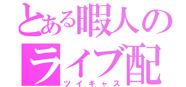 とある暇人のライブ配信（ツイキャス）