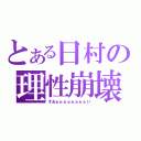 とある日村の理性崩壊（そおぉぉぉぉぉぉぉぉい）