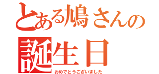 とある鳩さんの誕生日（おめでとうございました）