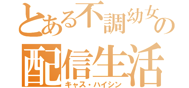 とある不調幼女の配信生活（キャス・ハイシン）