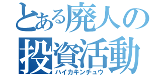 とある廃人の投資活動（ハイカキンチュウ）