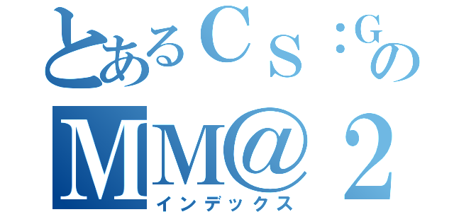 とあるＣＳ：ＧＯのＭＭ＠２（インデックス）