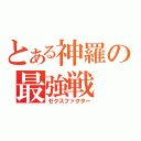 とある神羅の最強戦（ゼクスファクター）