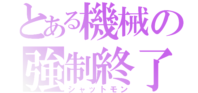 とある機械の強制終了（シャットモン）