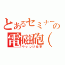 とあるセミナーの電磁砲（仮）（やっつけ仕事）