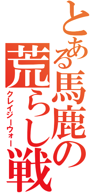 とある馬鹿の荒らし戦争（クレイジーウォー）