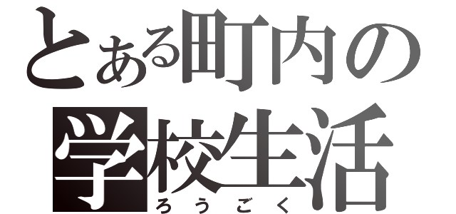 とある町内の学校生活（ろうごく）