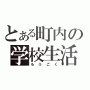 とある町内の学校生活（ろうごく）