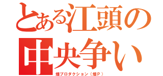 とある江頭の中央争い（畑プロダクション（畑Ｐ））