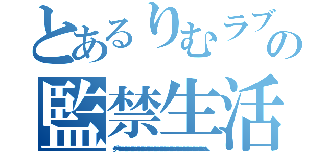 とあるりむラブの監禁生活（グヘヘヘヘヘへへへへへへへへへへへへへへへへへへへへへへへへへへへへへへへへへへへへへへへへへへへへへへへへへへへへへへへへへへへへへへへへへへへへへへ）