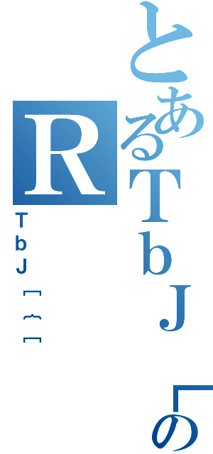 とあるＴｂＪ［のＲ（ＴｂＪ［｛［）