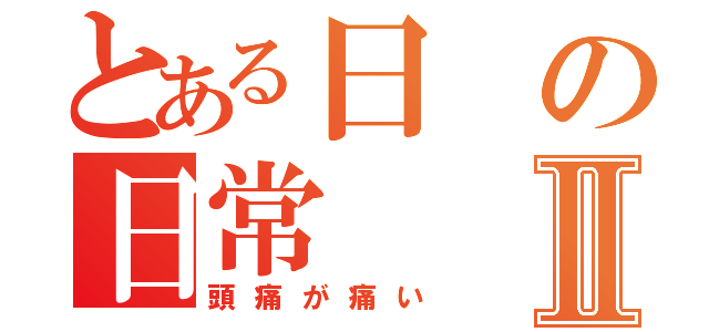 とある日の日常Ⅱ（頭痛が痛い）