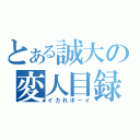 とある誠大の変人目録（イカれボーイ）