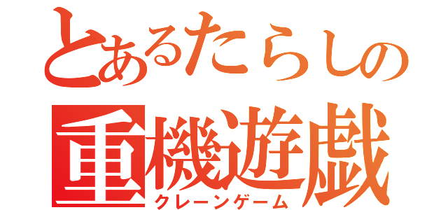 とあるたらしの重機遊戯（クレーンゲーム）