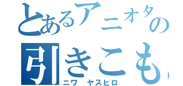 とあるアニオタの引きこもり（ニワ ヤスヒロ）