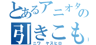 とあるアニオタの引きこもり（ニワ ヤスヒロ）