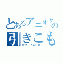 とあるアニオタの引きこもり（ニワ ヤスヒロ）