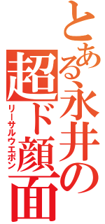 とある永井の超ド顔面（リーサルウエポン）