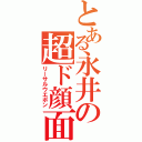 とある永井の超ド顔面（リーサルウエポン）