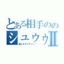 とある相手ののシュゥゥゥーッ！！Ⅱ（超エキサイティン‼︎）