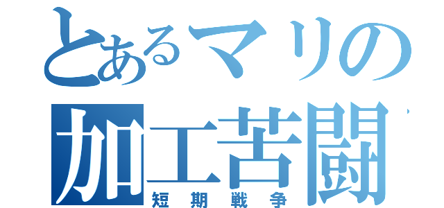 とあるマリの加工苦闘（短期戦争）