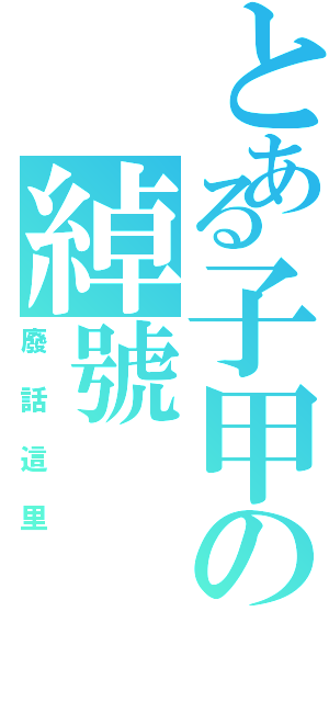 とある子甲の綽號（廢話這里）