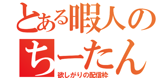 とある暇人のちーたん（欲しがりの配信枠）