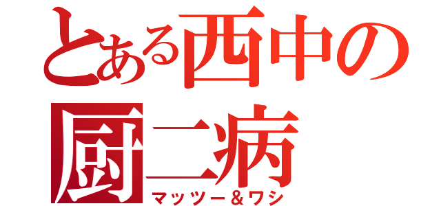 とある西中の厨二病（マッツー＆ワシ）