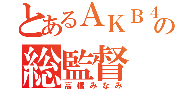 とあるＡＫＢ４８の総監督（高橋みなみ）