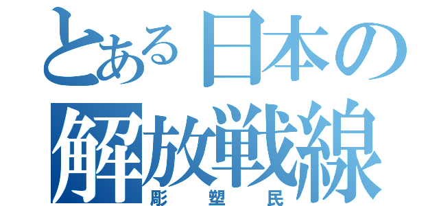 とある日本の解放戦線（彫塑民）